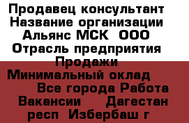 Продавец-консультант › Название организации ­ Альянс-МСК, ООО › Отрасль предприятия ­ Продажи › Минимальный оклад ­ 25 000 - Все города Работа » Вакансии   . Дагестан респ.,Избербаш г.